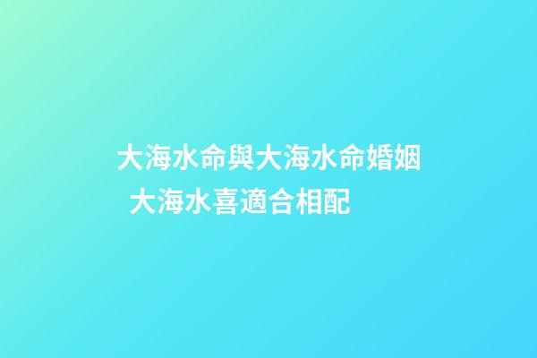大海水命與大海水命婚姻  大海水喜適合相配